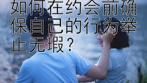 如何在约会前确保自己的行为举止无瑕？