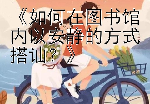 《如何在图书馆内以安静的方式搭讪？》