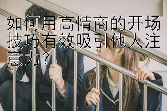 如何用高情商的开场技巧有效吸引他人注意力？