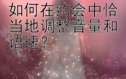 如何在约会中恰当地调整音量和语速？