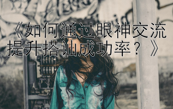 《如何通过眼神交流提升搭讪成功率？》