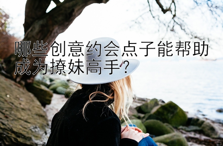 哪些创意约会点子能帮助成为撩妹高手？