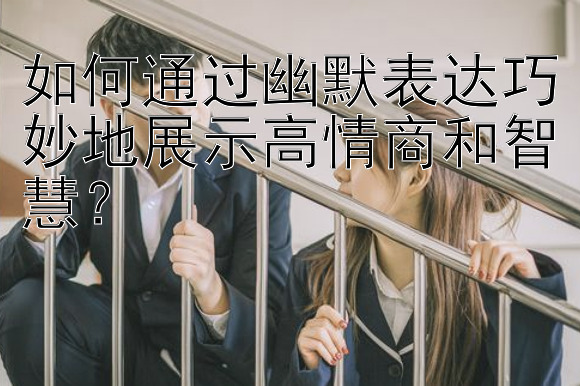 如何通过幽默表达巧妙地展示高情商和智慧？