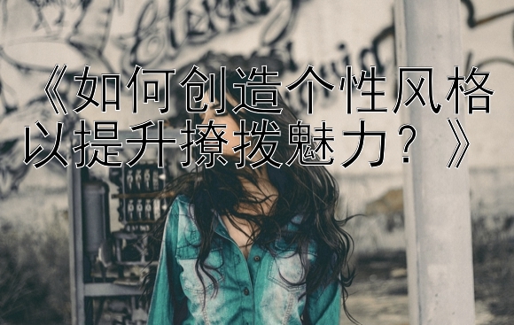 《如何创造个性风格以提升撩拨魅力？》