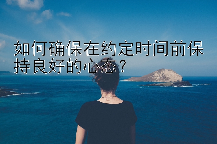 如何确保在约定时间前保持良好的心态？