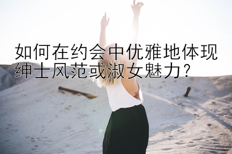 如何在约会中优雅地体现绅士风范或淑女魅力？