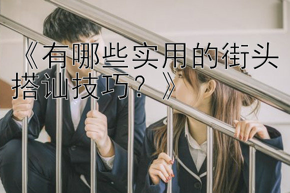 《有哪些实用的街头搭讪技巧？》