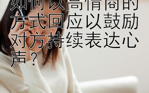 如何以高情商的方式回应以鼓励对方持续表达心声？