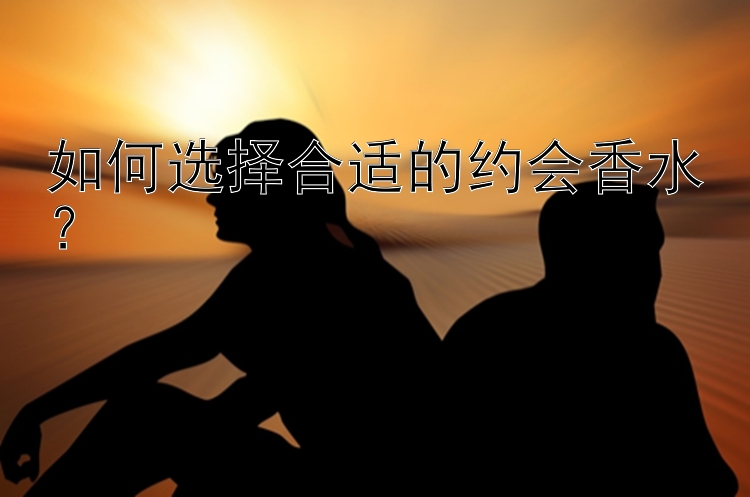 如何选择合适的约会香水？