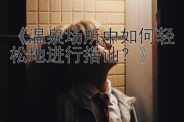 《温泉场所中如何轻松地进行搭讪？》