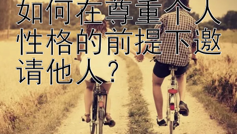 如何在尊重个人性格的前提下邀请他人？