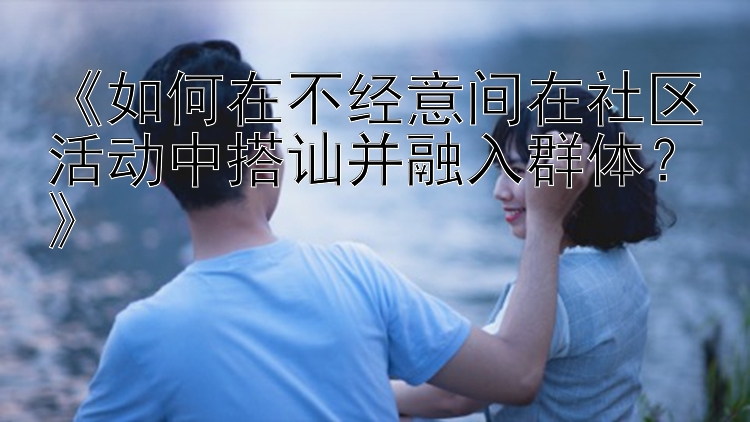 《如何在不经意间在社区活动中搭讪并融入群体？》