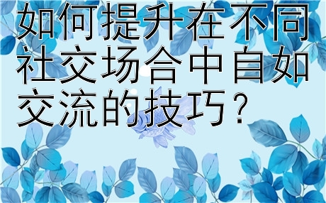 如何提升在不同社交场合中自如交流的技巧？