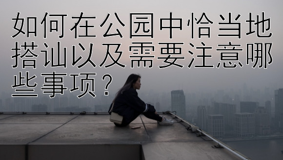 如何在公园中恰当地搭讪以及需要注意哪些事项？