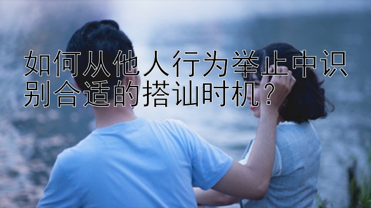 如何从他人行为举止中识别合适的搭讪时机？