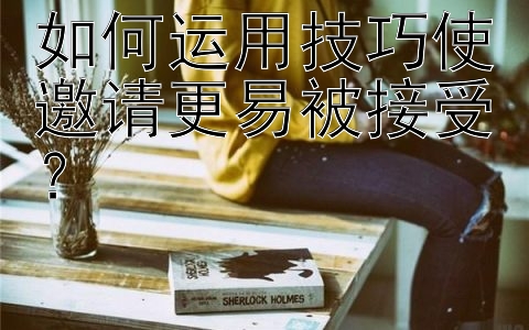 如何运用技巧使邀请更易被接受？