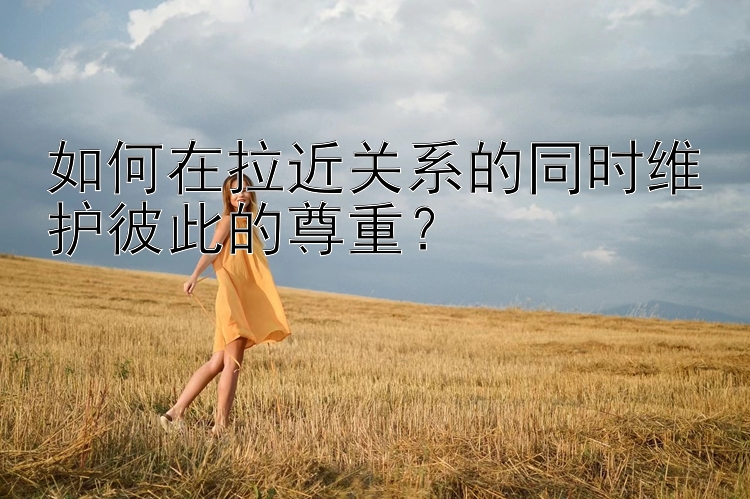 如何在拉近关系的同时维护彼此的尊重？