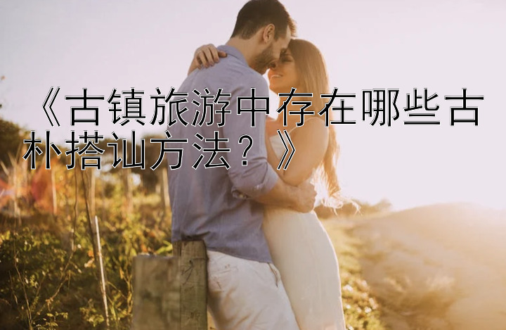 《古镇旅游中存在哪些古朴搭讪方法？》