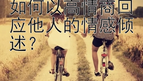 如何以高情商回应他人的情感倾述？