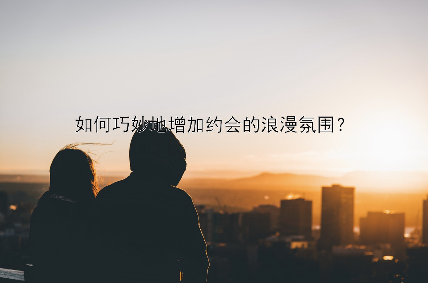 如何巧妙地增加约会的浪漫氛围？