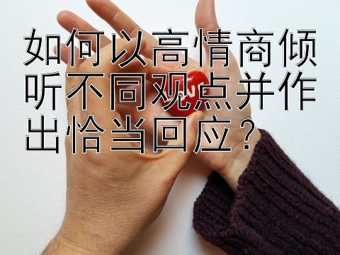 如何以高情商倾听不同观点并作出恰当回应？