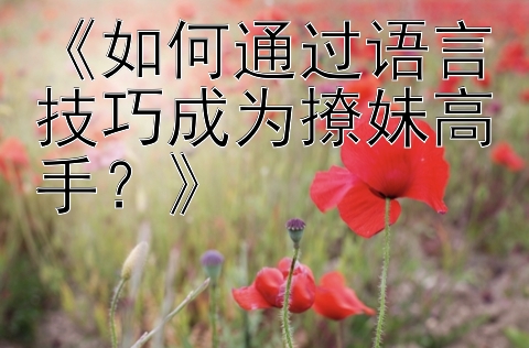 《如何通过语言技巧成为撩妹高手？》