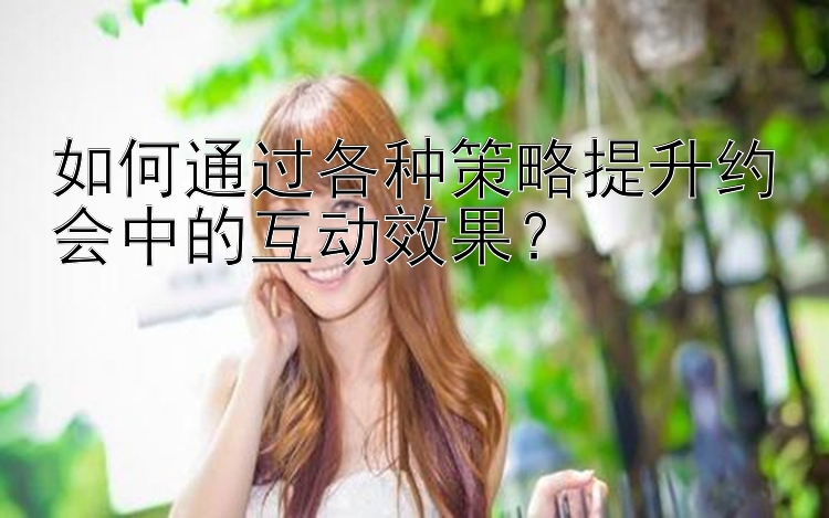 如何通过各种策略提升约会中的互动效果？