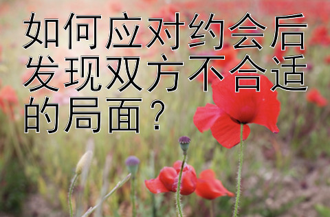 如何应对约会后发现双方不合适的局面？