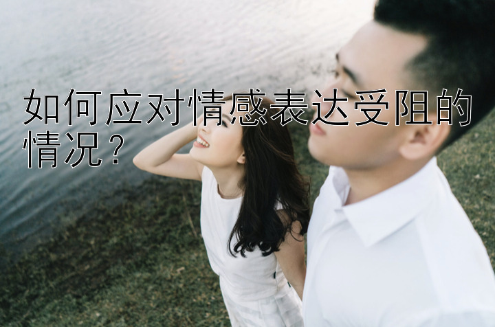 如何应对情感表达受阻的情况？