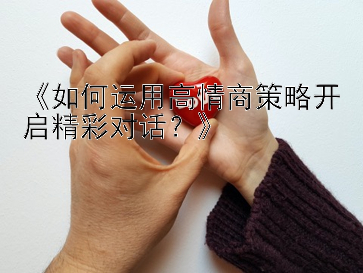 《如何运用高情商策略开启精彩对话？》