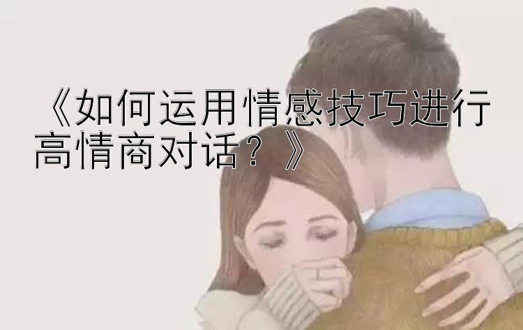 《如何运用情感技巧进行高情商对话？》