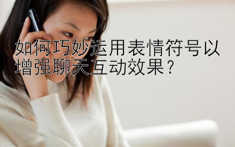 如何巧妙运用表情符号以增强聊天互动效果？