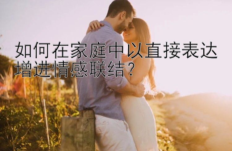 如何在家庭中以直接表达增进情感联结？