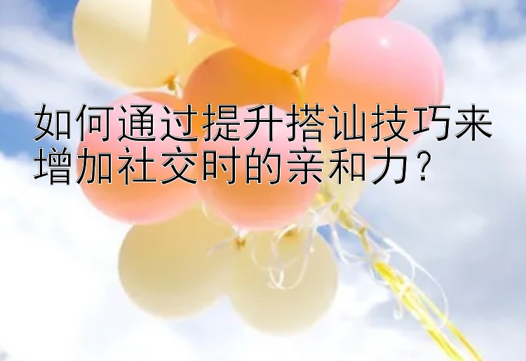 如何通过提升搭讪技巧来增加社交时的亲和力？