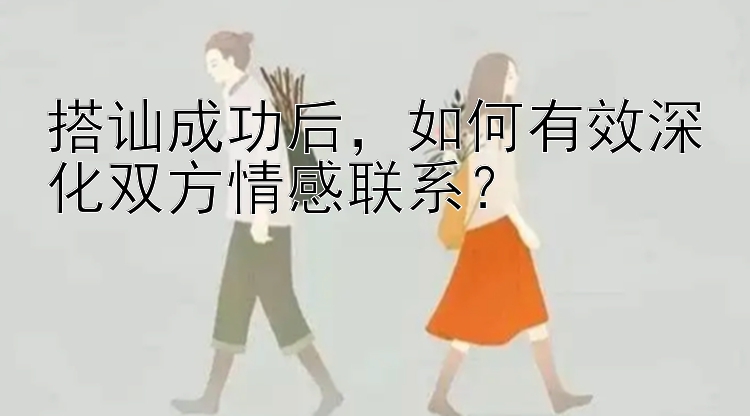 搭讪成功后，如何有效深化双方情感联系？