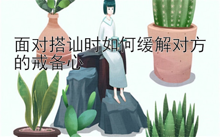 面对搭讪时如何缓解对方的戒备心