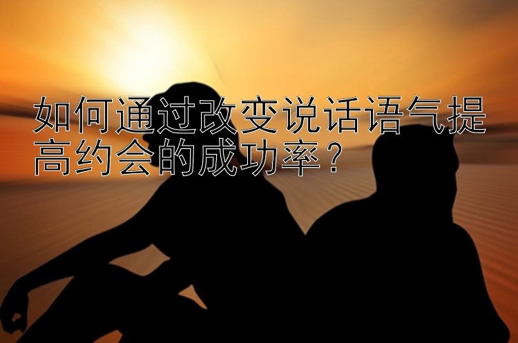 如何通过改变说话语气提高约会的成功率？