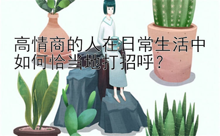 高情商的人在日常生活中如何恰当地打招呼？