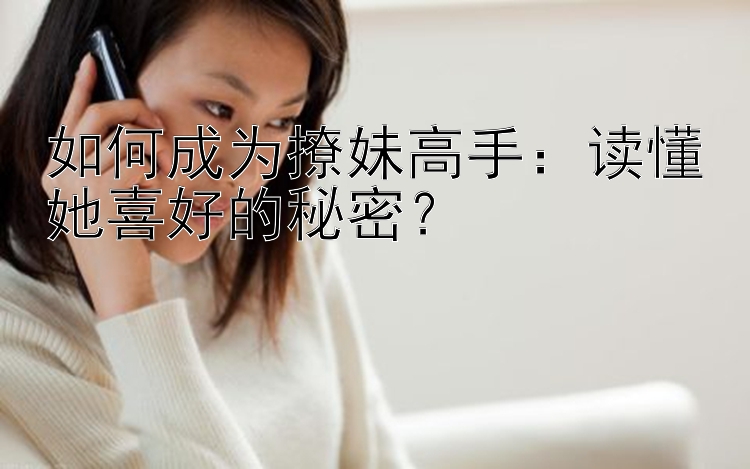 如何成为撩妹高手：读懂她喜好的秘密？