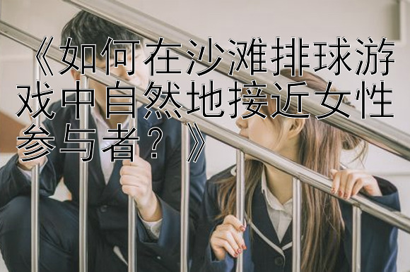 《如何在沙滩排球游戏中自然地接近女性参与者？》