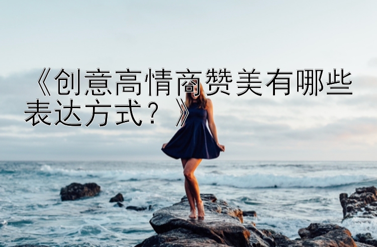 《创意高情商赞美有哪些表达方式？》