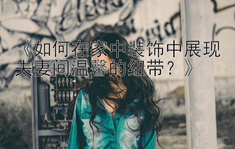 《如何在家中装饰中展现夫妻间温馨的纽带？》