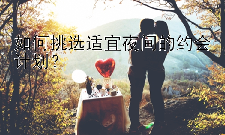 如何挑选适宜夜间的约会计划？