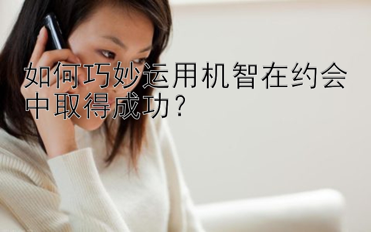 如何巧妙运用机智在约会中取得成功？