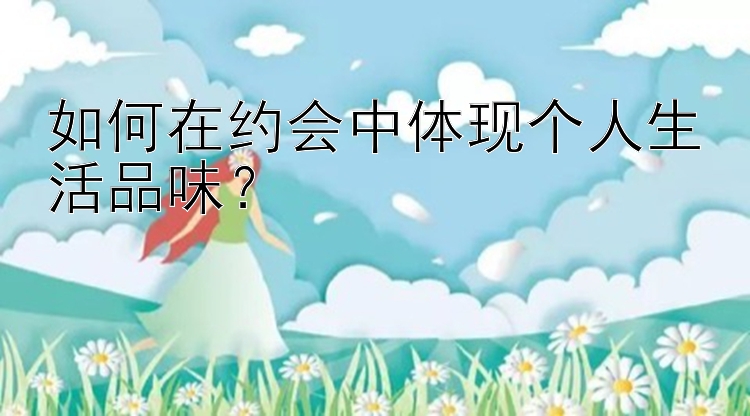 如何在约会中体现个人生活品味？