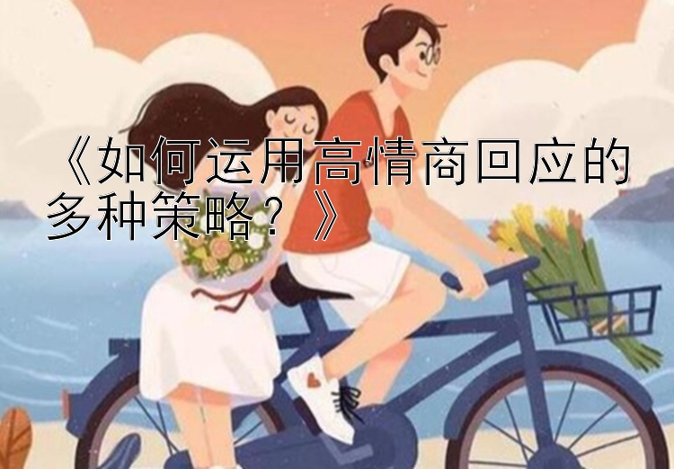 《如何运用高情商回应的多种策略？》