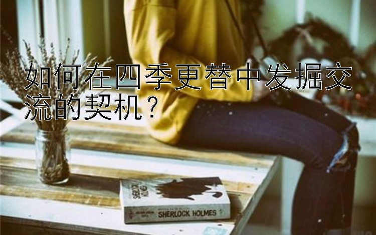 如何在四季更替中发掘交流的契机？