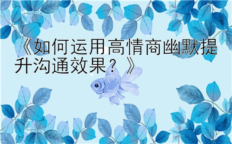 《如何运用高情商幽默提升沟通效果？》