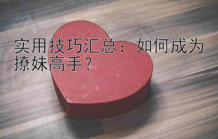 实用技巧汇总：如何成为撩妹高手？