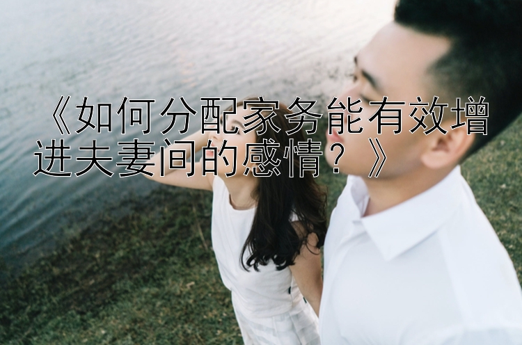 《如何分配家务能有效增进夫妻间的感情？》